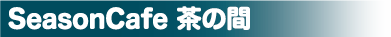 SeasonCafe 茶の間