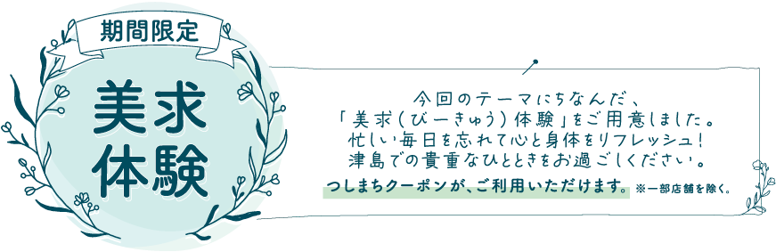 美求体験 今回のテーマにちなんだ、「美求（びーきゅう）体験」をご用意しました。忙しい毎日を忘れて心と身体をリフレッシュ！津島での貴重なひとときをお過ごしください。