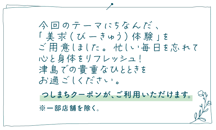 美求体験 今回のテーマにちなんだ、「美求（びーきゅう）体験」をご用意しました。忙しい毎日を忘れて心と身体をリフレッシュ！津島での貴重なひとときをお過ごしください。